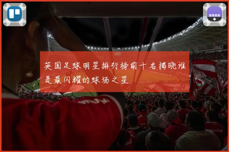 英国足球明星排行榜前十名揭晓谁是最闪耀的球场之星