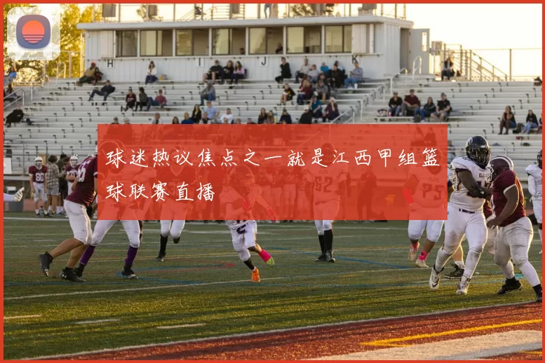 球迷热议焦点之一就是江西甲组篮球联赛直播