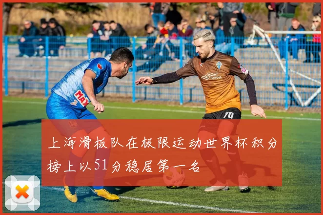 上海滑板队在极限运动世界杯积分榜上以51分稳居第一名