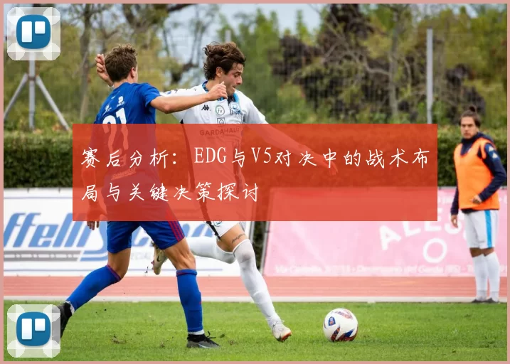 赛后分析：EDG与V5对决中的战术布局与关键决策探讨