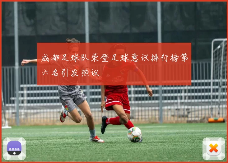 成都足球队荣登足球意识排行榜第六名引发热议
