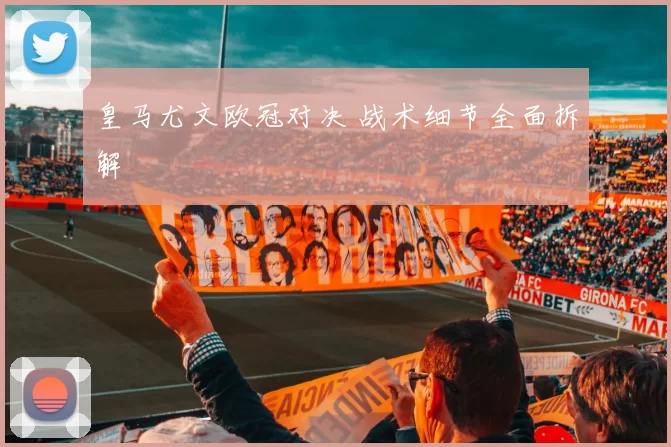 皇马尤文欧冠对决 战术细节全面拆解