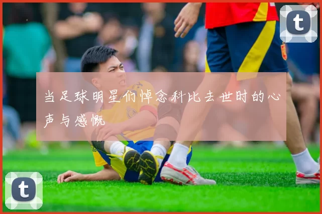 当足球明星们悼念科比去世时的心声与感慨