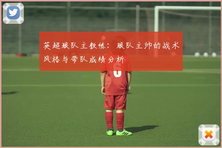 英超狼队主教练：狼队主帅的战术风格与带队成绩分析