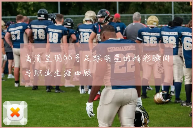 高清呈现66号足球明星的精彩瞬间与职业生涯回顾