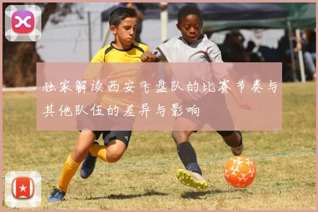 独家解读西安飞盘队的比赛节奏与其他队伍的差异与影响