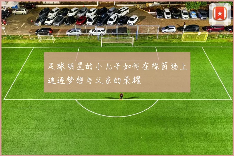 足球明星的小儿子如何在绿茵场上追逐梦想与父亲的荣耀