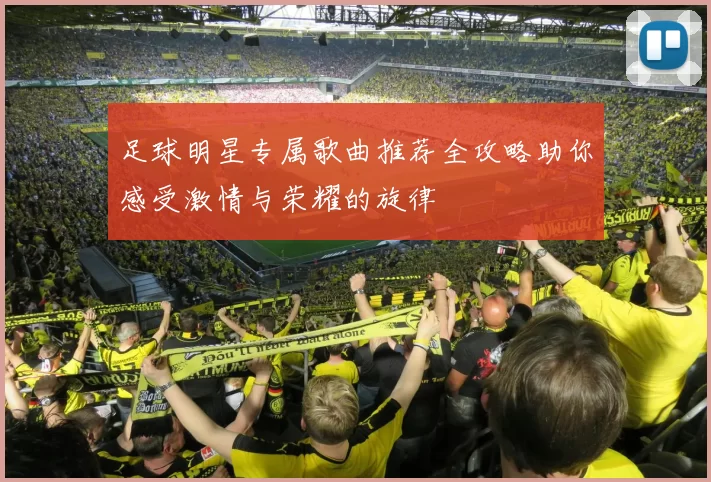 足球明星专属歌曲推荐全攻略助你感受激情与荣耀的旋律