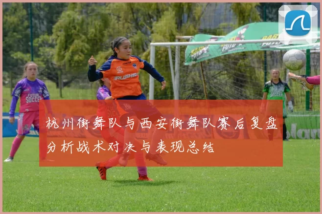 杭州街舞队与西安街舞队赛后复盘分析战术对决与表现总结