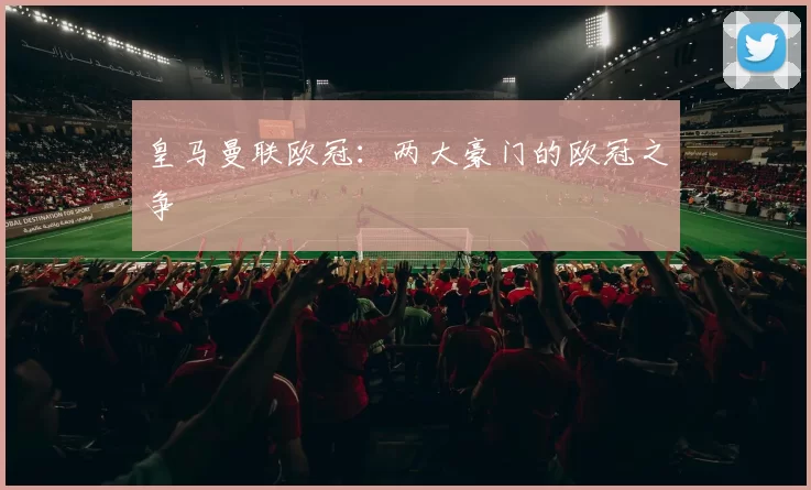 皇马曼联欧冠：两大豪门的欧冠之争