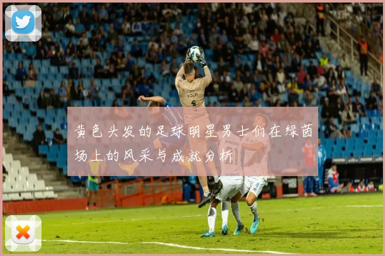 黄色头发的足球明星男士们在绿茵场上的风采与成就分析