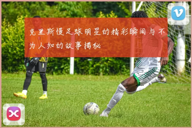 克里斯慢足球明星的精彩瞬间与不为人知的故事揭秘