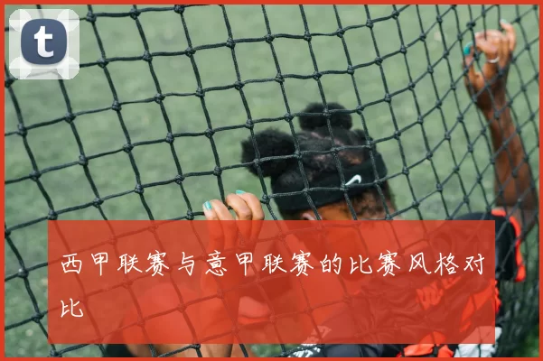 西甲联赛与意甲联赛的比赛风格对比