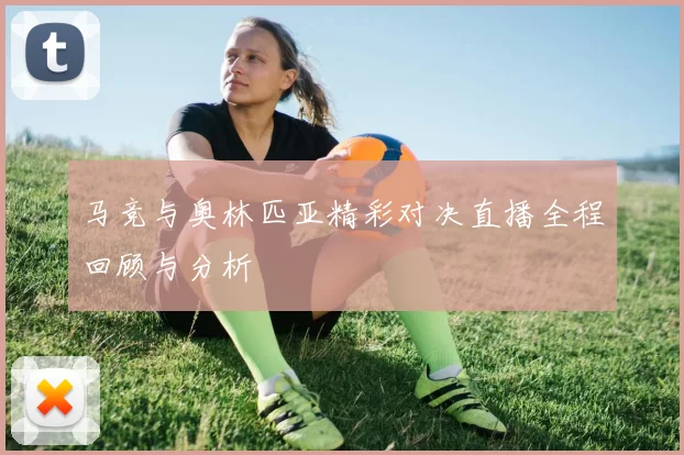 马竞与奥林匹亚精彩对决直播全程回顾与分析