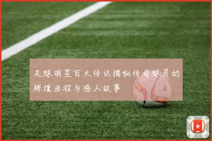 足球明星百大传记揭秘传奇球员的辉煌历程与感人故事