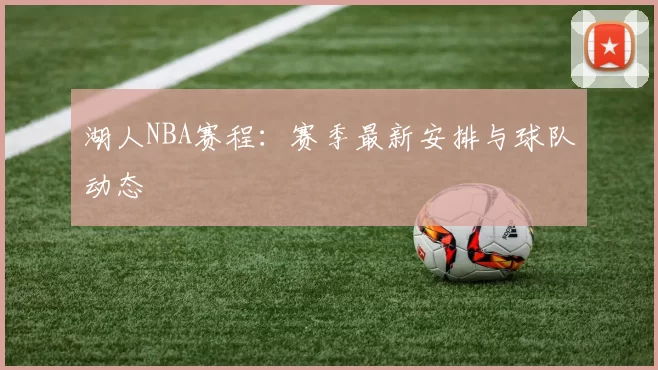 湖人NBA赛程：赛季最新安排与球队动态