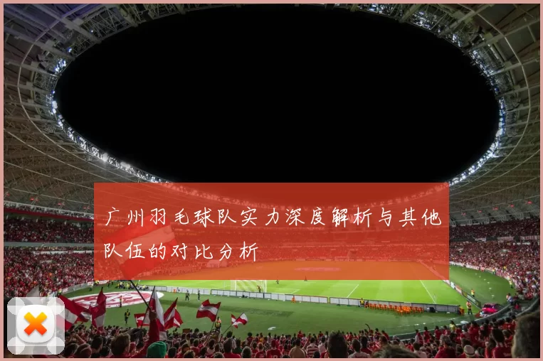 广州羽毛球队实力深度解析与其他队伍的对比分析