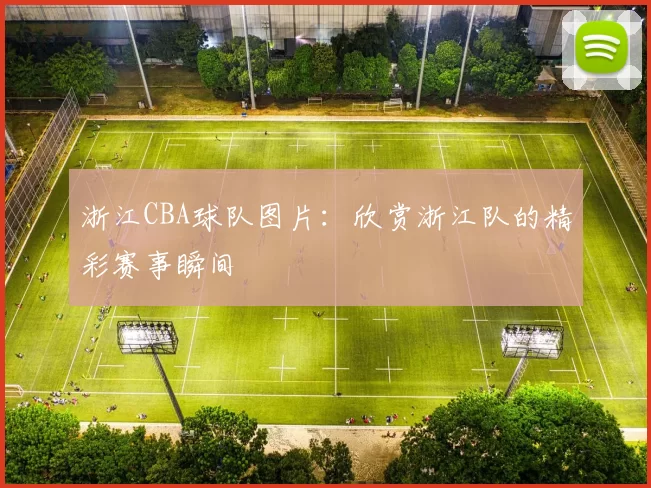 浙江CBA球队图片：欣赏浙江队的精彩赛事瞬间