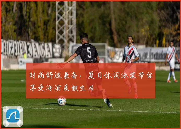 时尚舒适兼备，夏日休闲泳装带你享受海滨度假生活