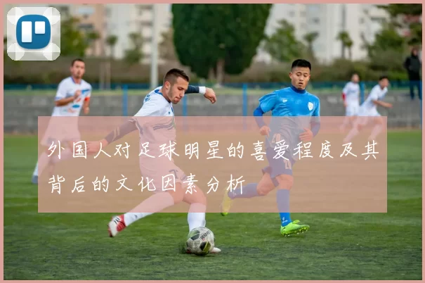 外国人对足球明星的喜爱程度及其背后的文化因素分析