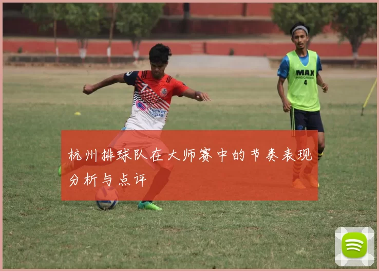 杭州排球队在大师赛中的节奏表现分析与点评