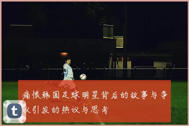 痛恨韩国足球明星背后的故事与争议引发的热议与思考
