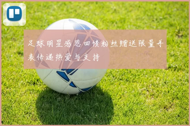 足球明星感恩回馈粉丝赠送限量手表传递热爱与支持