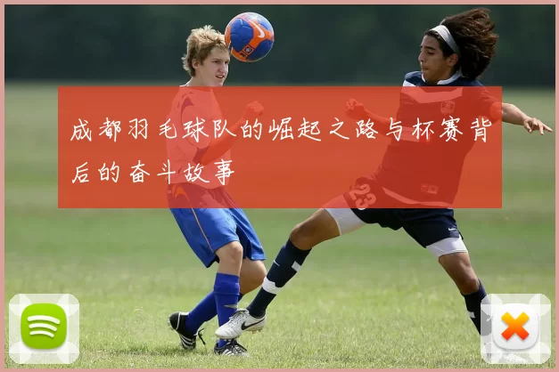成都羽毛球队的崛起之路与杯赛背后的奋斗故事