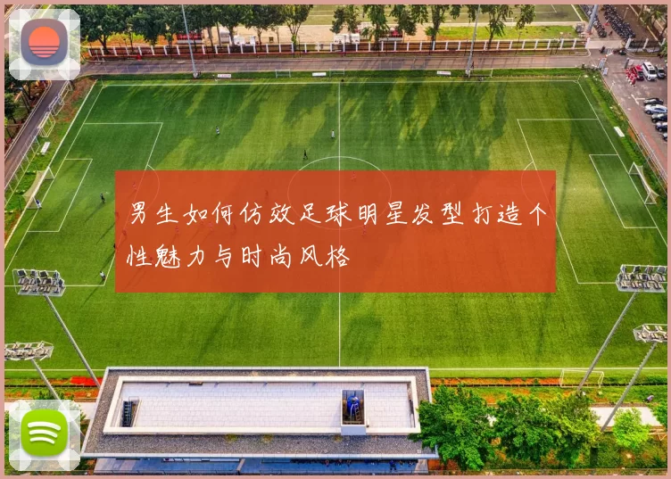 男生如何仿效足球明星发型打造个性魅力与时尚风格