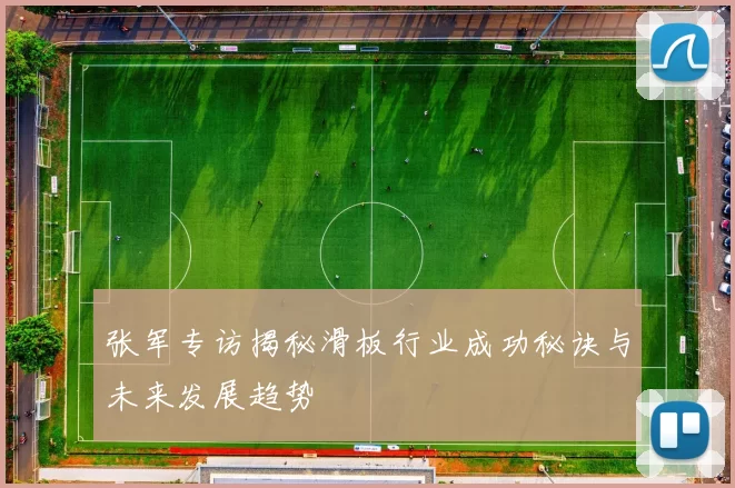张军专访揭秘滑板行业成功秘诀与未来发展趋势