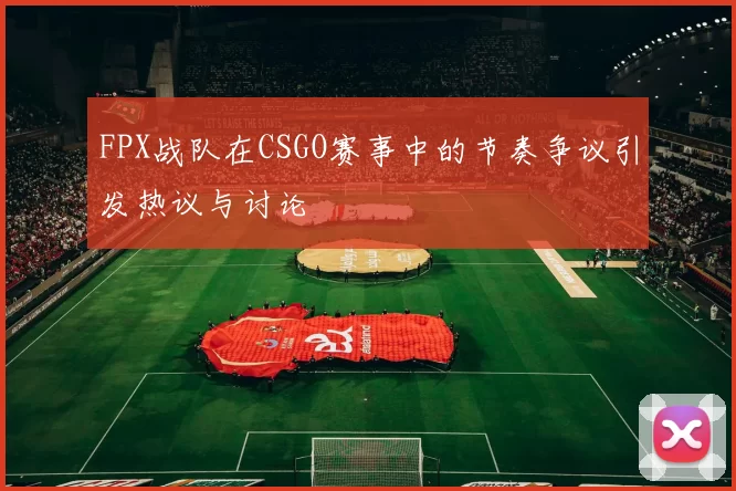 FPX战队在CSGO赛事中的节奏争议引发热议与讨论