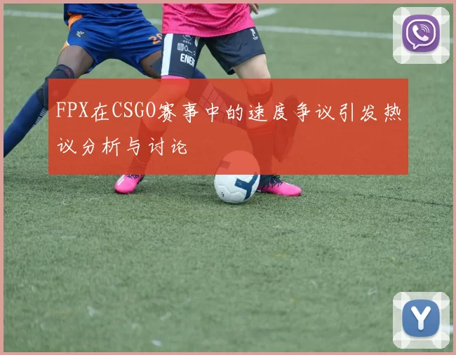 FPX在CSGO赛事中的速度争议引发热议分析与讨论