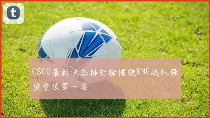 CSGO最新状态排行榜揭晓RNG战队强势登顶第一名