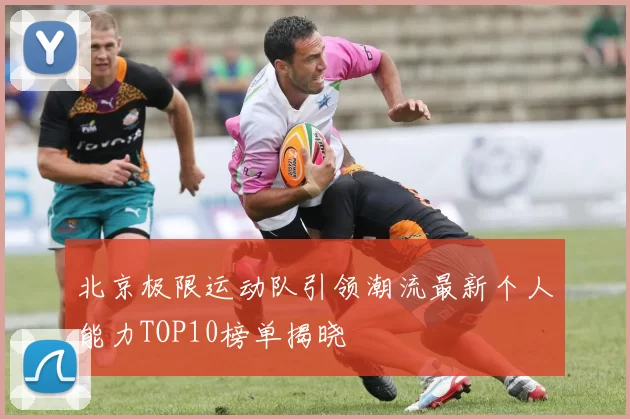 北京极限运动队引领潮流最新个人能力TOP10榜单揭晓