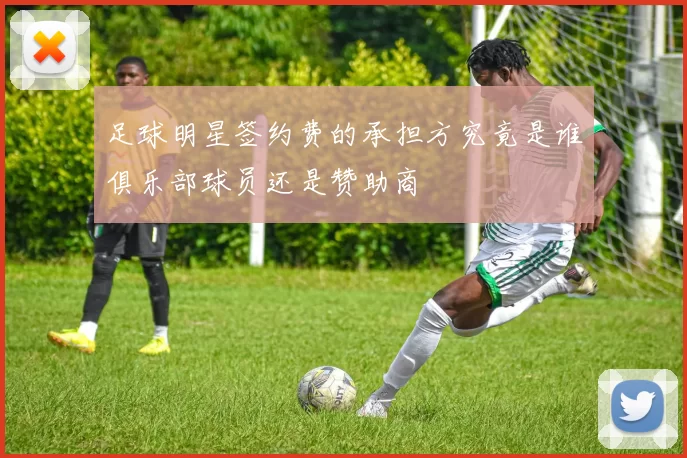 足球明星签约费的承担方究竟是谁俱乐部球员还是赞助商
