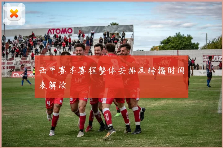 西甲赛季赛程整体安排及转播时间表解读