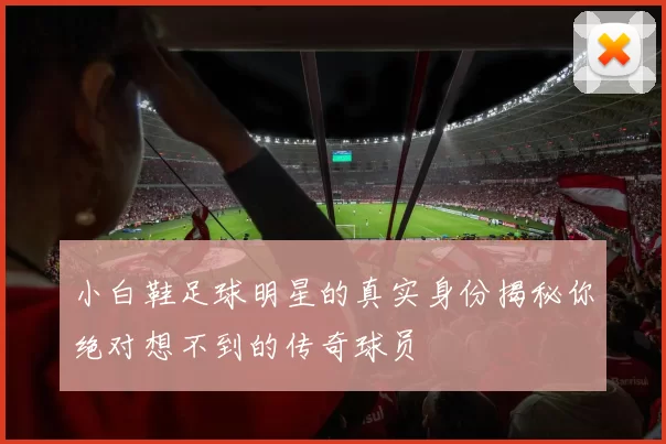 小白鞋足球明星的真实身份揭秘你绝对想不到的传奇球员
