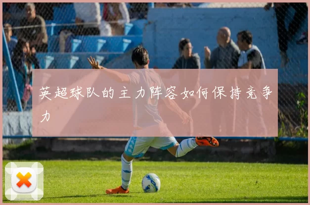 英超球队的主力阵容如何保持竞争力