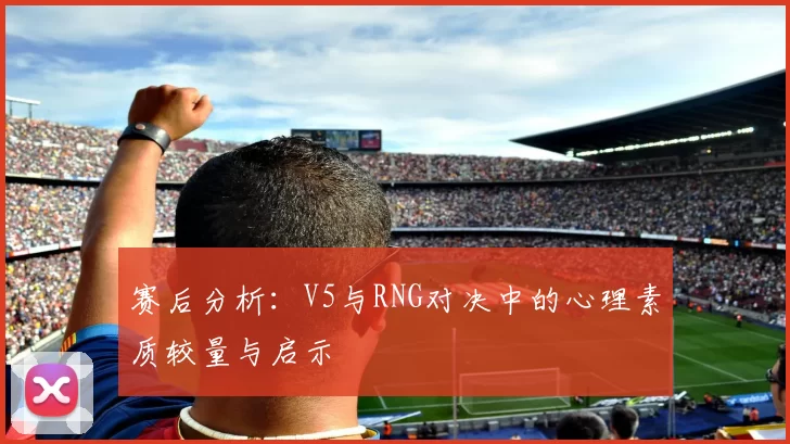 赛后分析：V5与RNG对决中的心理素质较量与启示