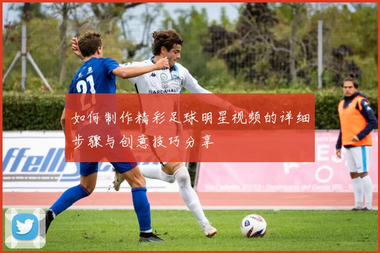 如何制作精彩足球明星视频的详细步骤与创意技巧分享