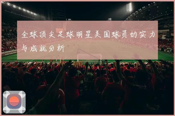 全球顶尖足球明星美国球员的实力与成就分析