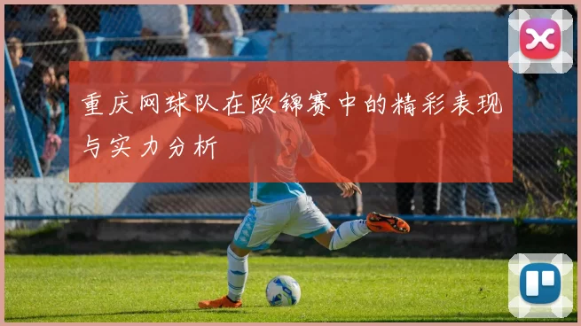 重庆网球队在欧锦赛中的精彩表现与实力分析
