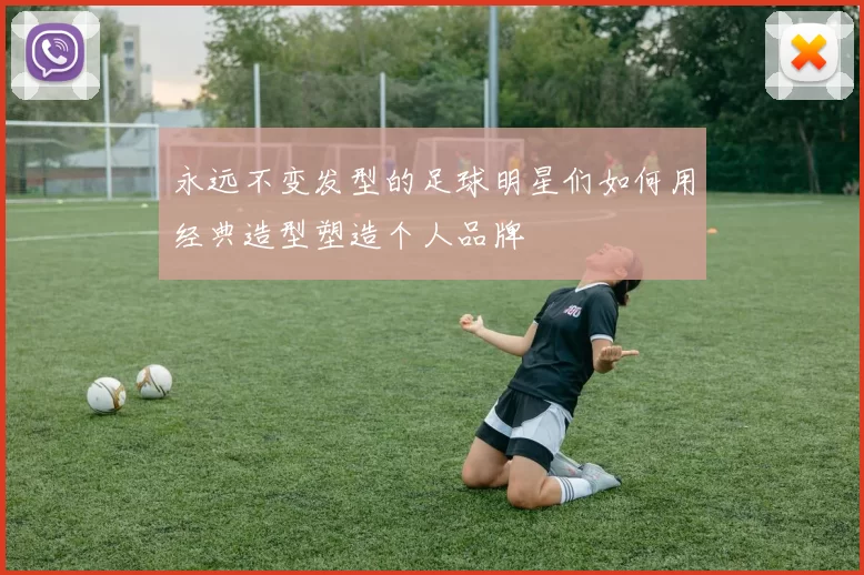 永远不变发型的足球明星们如何用经典造型塑造个人品牌