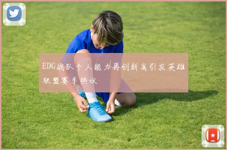 EDG战队个人能力再创新高引发英雄联盟赛季热议