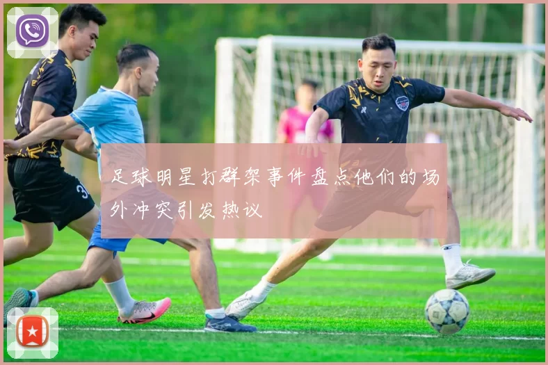 足球明星打群架事件盘点他们的场外冲突引发热议