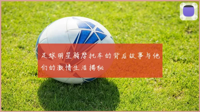 足球明星骑摩托车的背后故事与他们的激情生活揭秘