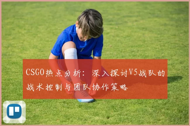 CSGO热点分析：深入探讨V5战队的战术控制与团队协作策略