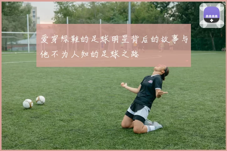 爱穿绿鞋的足球明星背后的故事与他不为人知的足球之路