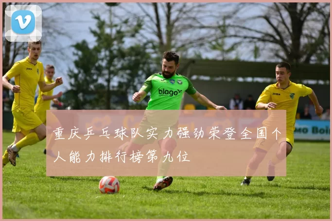 重庆乒乓球队实力强劲荣登全国个人能力排行榜第九位