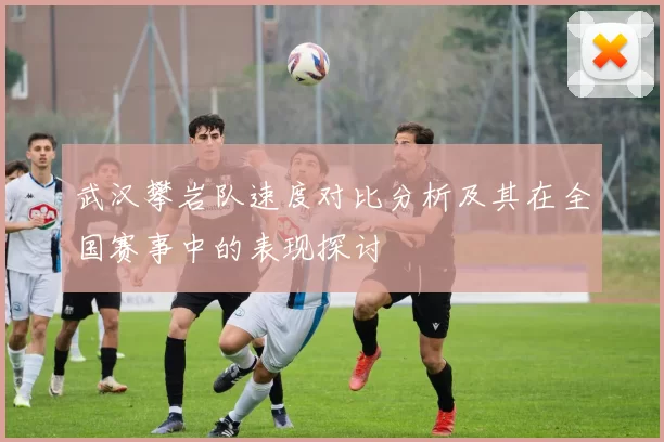 武汉攀岩队速度对比分析及其在全国赛事中的表现探讨